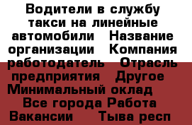 Водители в службу такси на линейные автомобили › Название организации ­ Компания-работодатель › Отрасль предприятия ­ Другое › Минимальный оклад ­ 1 - Все города Работа » Вакансии   . Тыва респ.